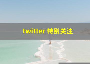 twitter 特别关注